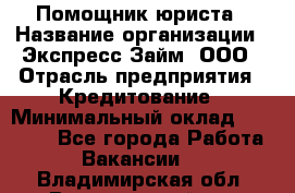 Помощник юриста › Название организации ­ Экспресс-Займ, ООО › Отрасль предприятия ­ Кредитование › Минимальный оклад ­ 15 000 - Все города Работа » Вакансии   . Владимирская обл.,Вязниковский р-н